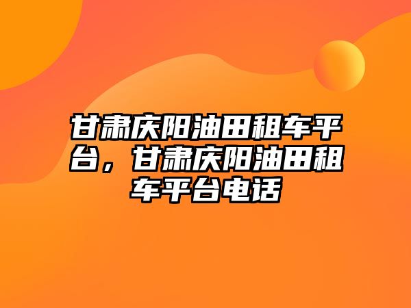 甘肅慶陽油田租車平臺，甘肅慶陽油田租車平臺電話